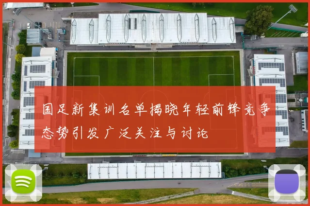 国足新集训名单揭晓年轻前锋竞争态势引发广泛关注与讨论