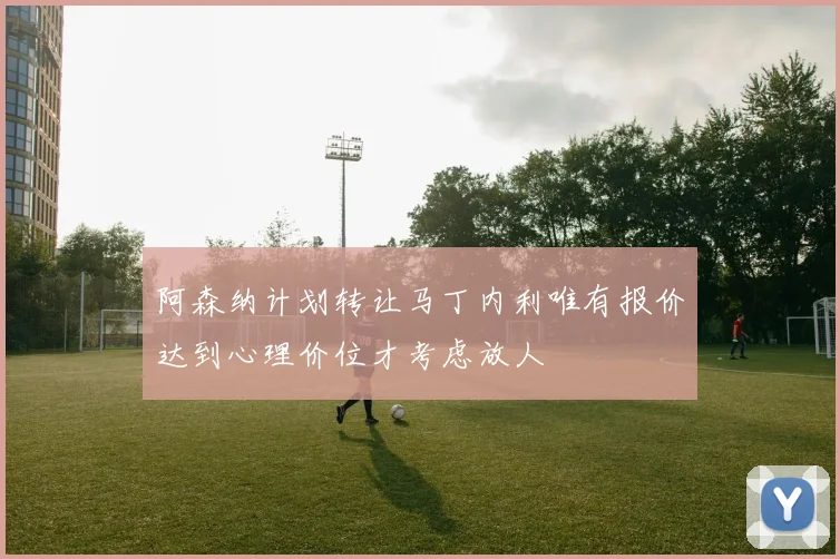 阿森纳计划转让马丁内利唯有报价达到心理价位才考虑放人