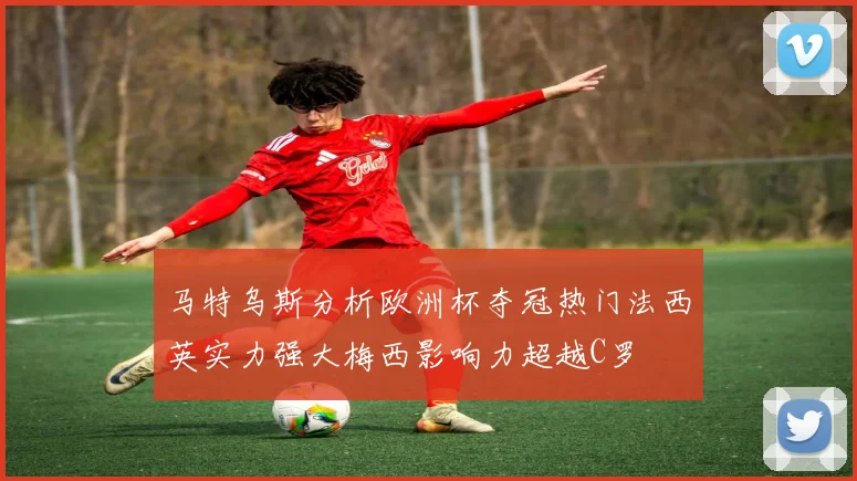 马特乌斯分析欧洲杯夺冠热门法西英实力强大梅西影响力超越C罗