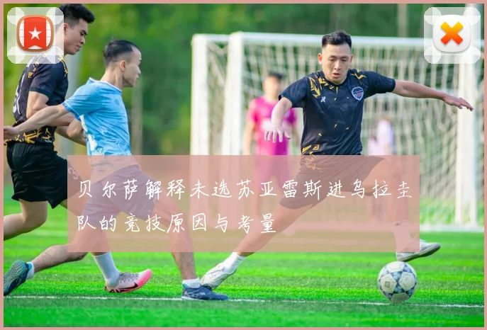 贝尔萨解释未选苏亚雷斯进乌拉圭队的竞技原因与考量