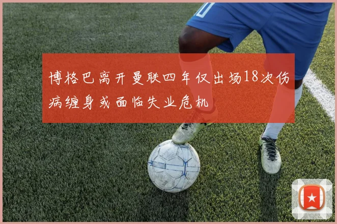 博格巴离开曼联四年仅出场18次伤病缠身或面临失业危机