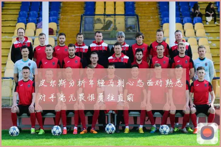 皮尔斯分析年轻马刺心态面对熟悉对手毫无畏惧勇往直前