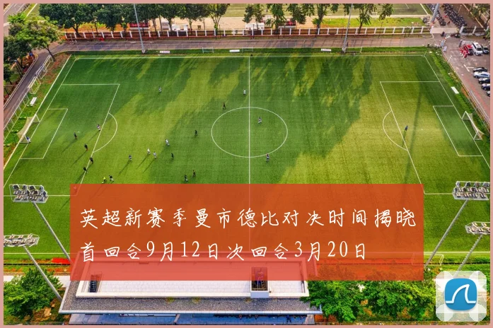 英超新赛季曼市德比对决时间揭晓首回合9月12日次回合3月20日