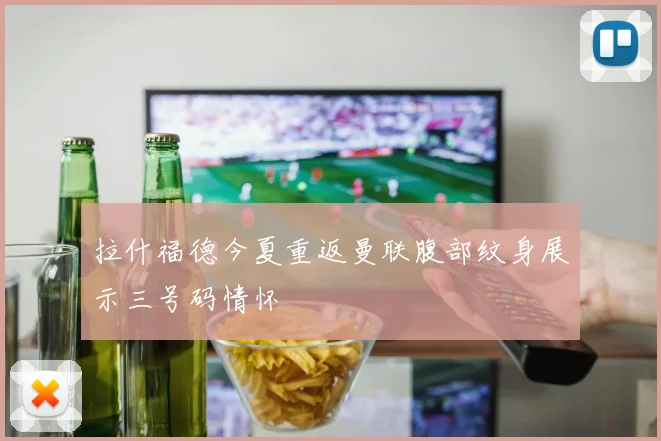 拉什福德今夏重返曼联腹部纹身展示三号码情怀