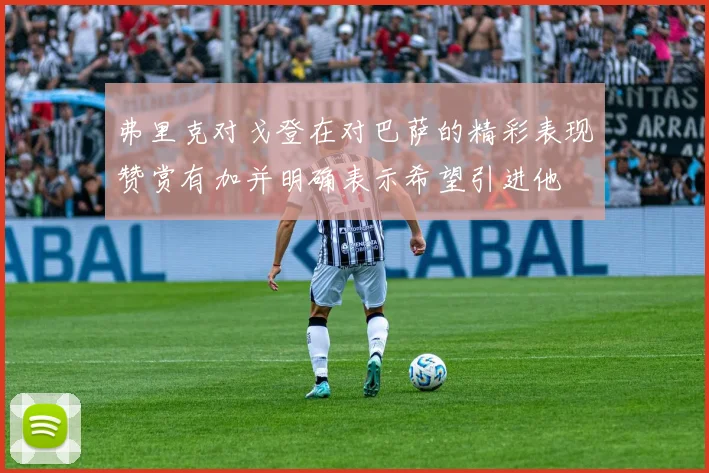 弗里克对戈登在对巴萨的精彩表现赞赏有加并明确表示希望引进他
