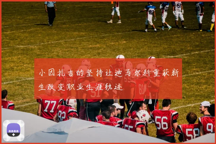 小因扎吉的坚持让迪马尔科重获新生改变职业生涯轨迹