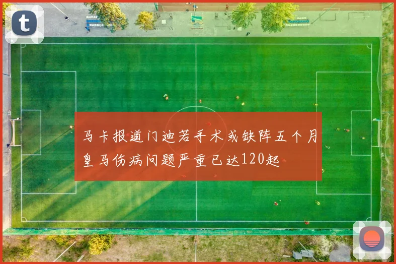 马卡报道门迪若手术或缺阵五个月皇马伤病问题严重已达120起