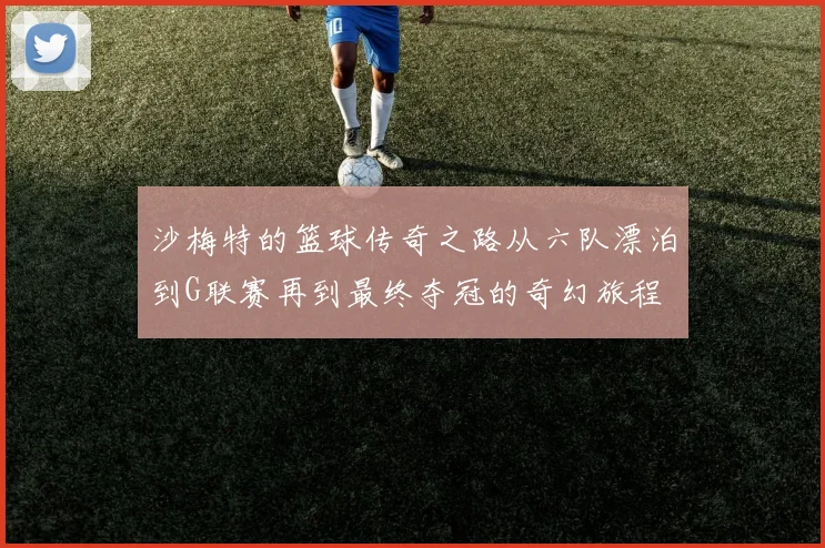 沙梅特的篮球传奇之路从六队漂泊到G联赛再到最终夺冠的奇幻旅程