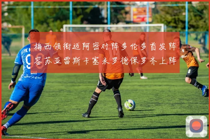 梅西领衔迈阿密对阵多伦多首发阵容苏亚雷斯卡塞米罗德保罗齐上阵