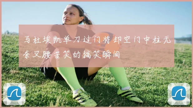 马杜埃凯单刀过门将却空门中柱无奈叉腰苦笑的搞笑瞬间