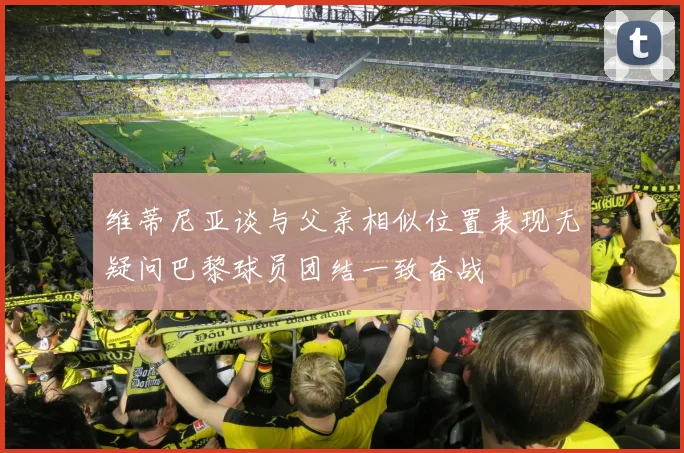 维蒂尼亚谈与父亲相似位置表现无疑问巴黎球员团结一致奋战