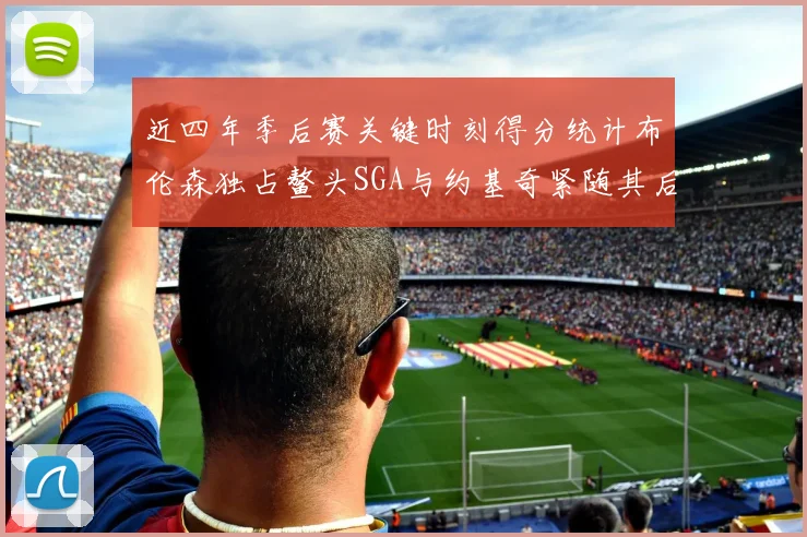 近四年季后赛关键时刻得分统计布伦森独占鳌头SGA与约基奇紧随其后