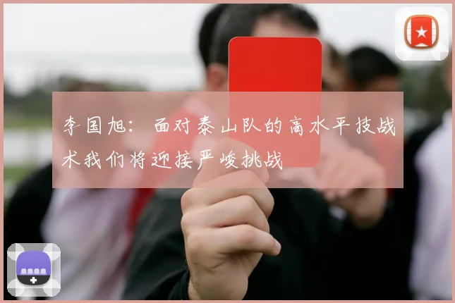 李国旭：面对泰山队的高水平技战术我们将迎接严峻挑战