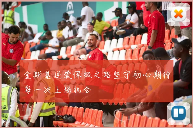 金斯基逆袭保级之路坚守初心期待每一次上场机会