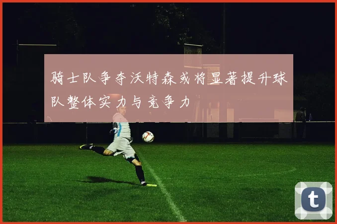 骑士队争夺沃特森或将显著提升球队整体实力与竞争力