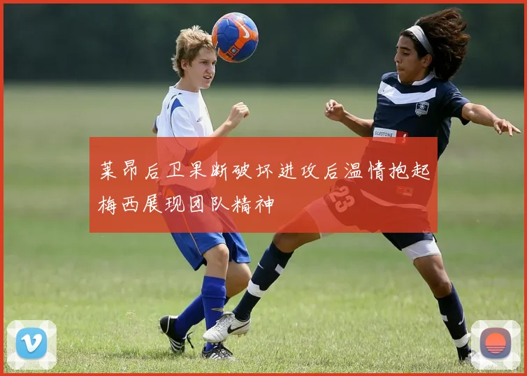 莱昂后卫果断破坏进攻后温情抱起梅西展现团队精神