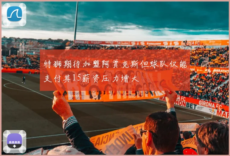 特狮期待加盟阿贾克斯但球队仅能支付其15薪资压力增大