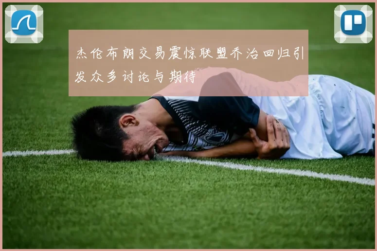 杰伦布朗交易震惊联盟乔治回归引发众多讨论与期待