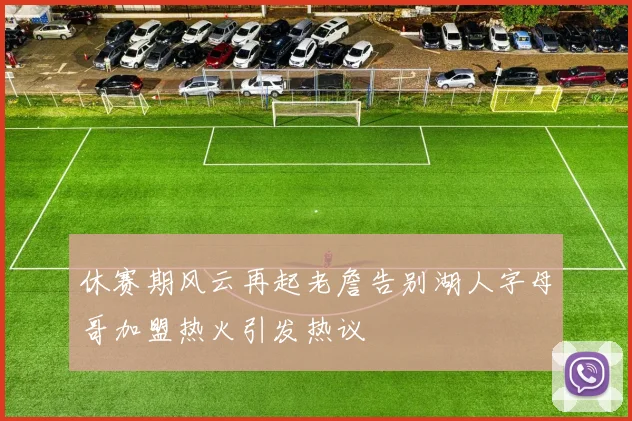 休赛期风云再起老詹告别湖人字母哥加盟热火引发热议