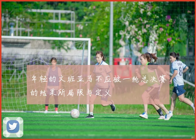 年轻的文班亚马不应被一轮总决赛的结果所局限与定义