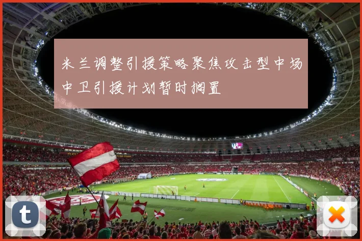 米兰调整引援策略聚焦攻击型中场中卫引援计划暂时搁置