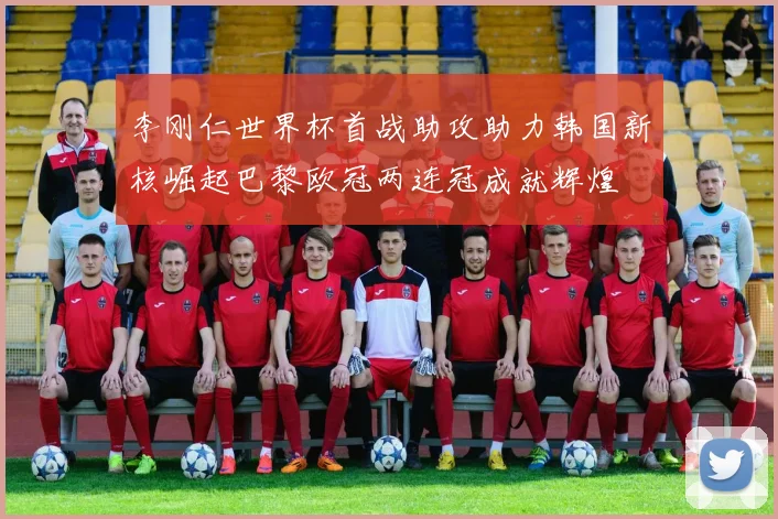 李刚仁世界杯首战助攻助力韩国新核崛起巴黎欧冠两连冠成就辉煌