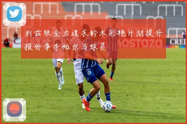 利兹联全力追求铃木彩艳计划提升报价争夺帕尔马球员