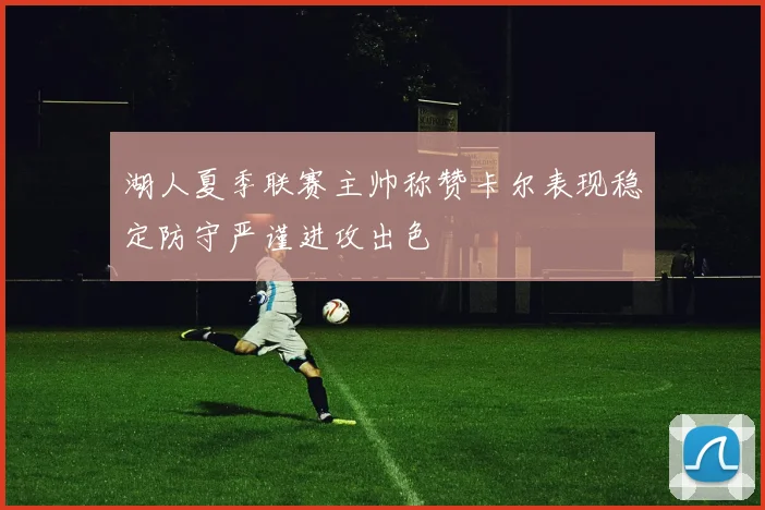 湖人夏季联赛主帅称赞卡尔表现稳定防守严谨进攻出色