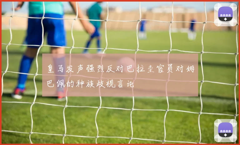 皇马发声强烈反对巴拉圭官员对姆巴佩的种族歧视言论