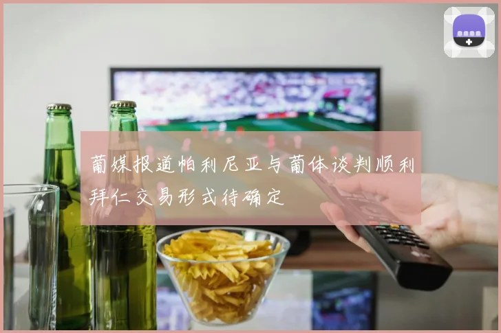 葡媒报道帕利尼亚与葡体谈判顺利拜仁交易形式待确定