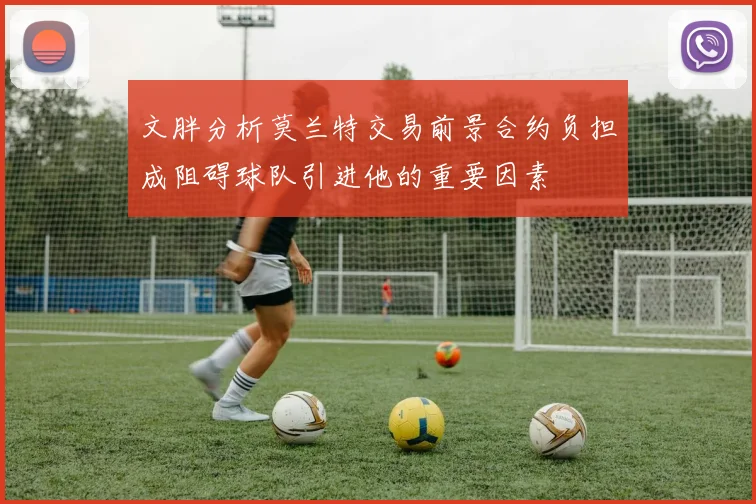 文胖分析莫兰特交易前景合约负担成阻碍球队引进他的重要因素